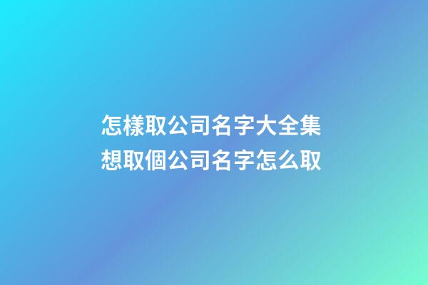 怎樣取公司名字大全集 想取個公司名字怎么取